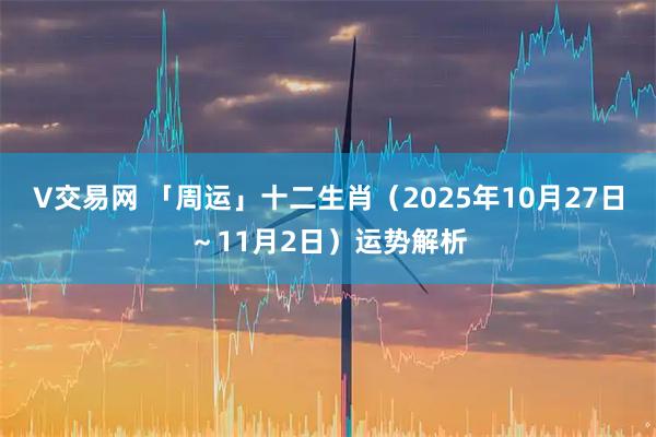 V交易网 「周运」十二生肖（2025年10月27日～11月2日）运势解析