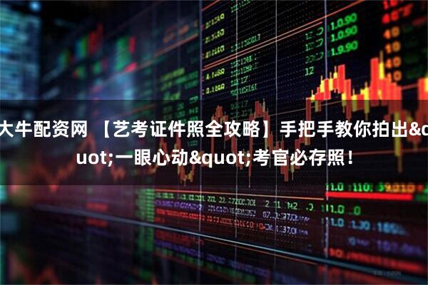 大牛配资网 【艺考证件照全攻略】手把手教你拍出"一眼心动"考官必存照！