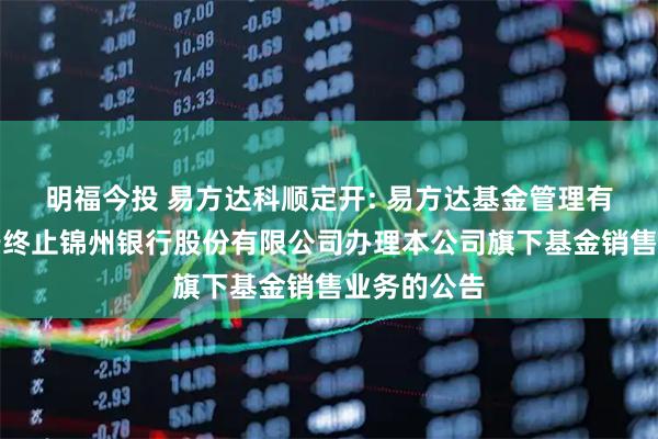 明福今投 易方达科顺定开: 易方达基金管理有限公司关于终止锦州银行股份有限公司办理本公司旗下基金销售业务的公告