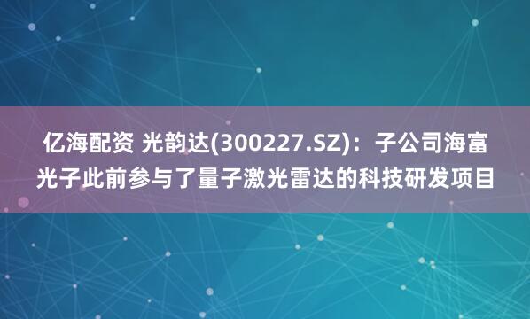 亿海配资 光韵达(300227.SZ)：子公司海富光子此前参与了量子激光雷达的科技研发项目