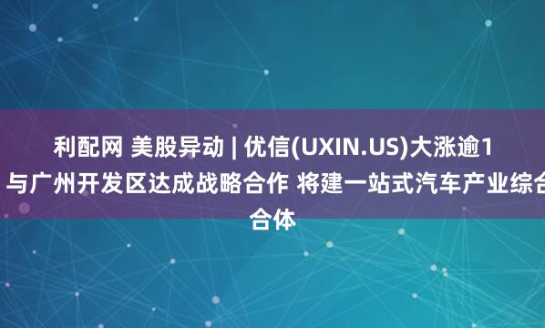 利配网 美股异动 | 优信(UXIN.US)大涨逾17% 与广州开发区达成战略合作 将建一站式汽车产业综合体