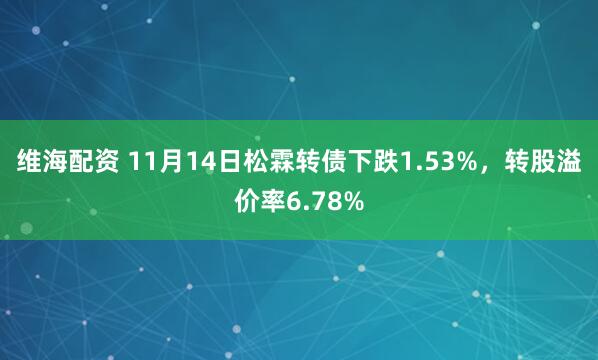 维海配资 11月14日松霖转债下跌1.53%，转股溢价率6.78%