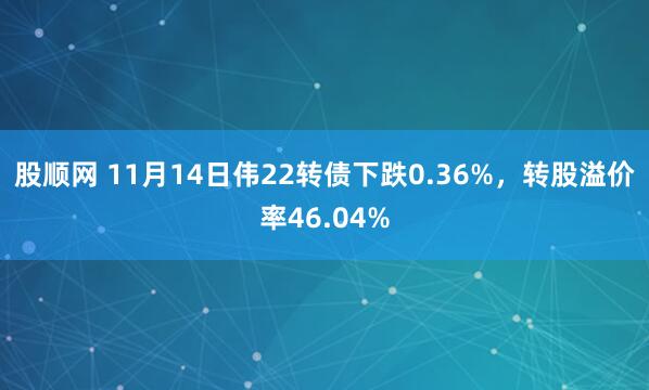 股顺网 11月14日伟22转债下跌0.36%，转股溢价率46.04%