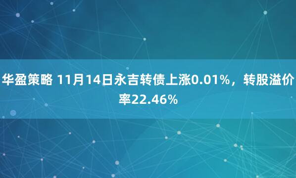 华盈策略 11月14日永吉转债上涨0.01%，转股溢价率22.46%