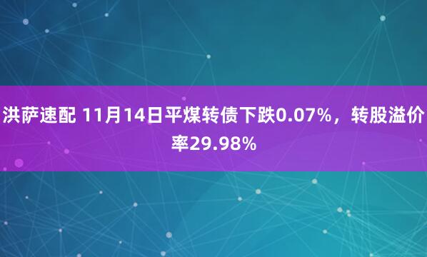 洪萨速配 11月14日平煤转债下跌0.07%，转股溢价率29.98%