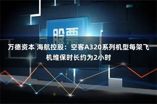 万德资本 海航控股：空客A320系列机型每架飞机维保时长约为2小时