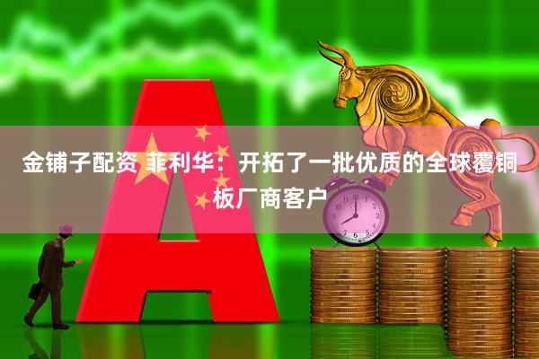 金铺子配资 菲利华：开拓了一批优质的全球覆铜板厂商客户