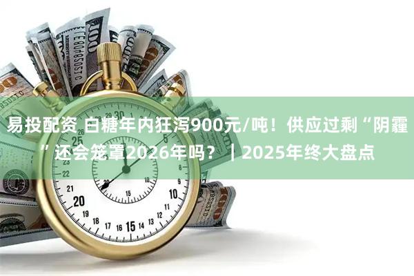 易投配资 白糖年内狂泻900元/吨！供应过剩“阴霾”还会笼罩2026年吗？｜2025年终大盘点