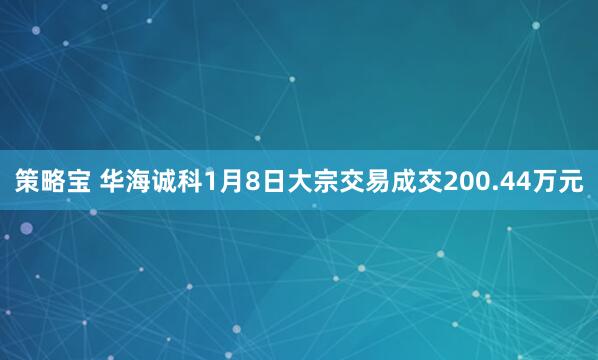 策略宝 华海诚科1月8日大宗交易成交200.44万元