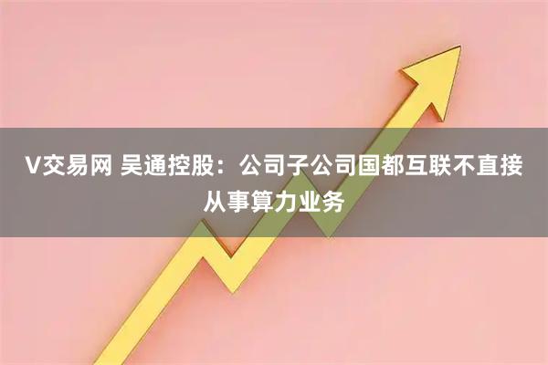 V交易网 吴通控股：公司子公司国都互联不直接从事算力业务