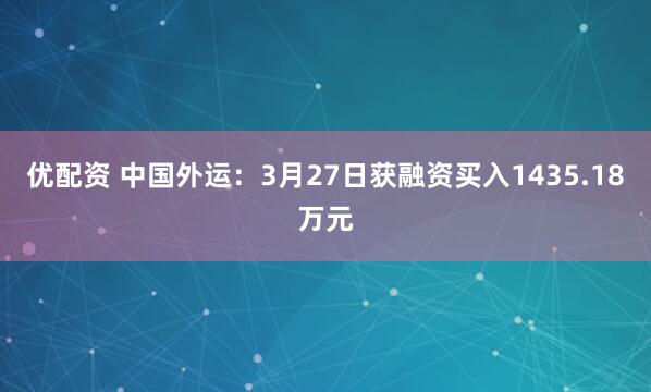 优配资 中国外运:3月27日获融资买入1435.18万元