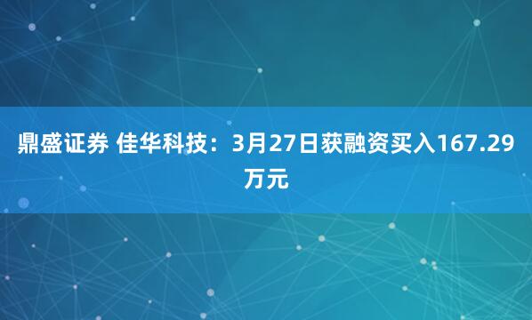 鼎盛证券 佳华科技:3月27日获融资买入167.29万元