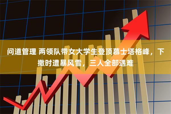 问道管理 两领队带女大学生登顶慕士塔格峰，下撤时遭暴风雪，三人全部遇难