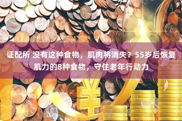 证配所 没有这种食物，肌肉将消失？55岁后恢复肌力的8种食物，守住老年行动力