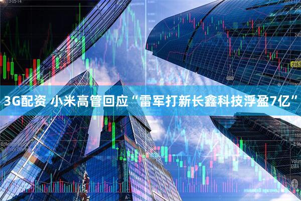 3G配资 小米高管回应“雷军打新长鑫科技浮盈7亿”