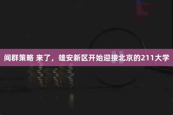 间群策略 来了，雄安新区开始迎接北京的211大学
