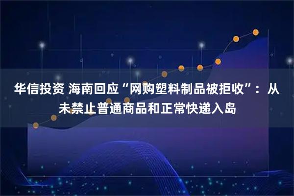 华信投资 海南回应“网购塑料制品被拒收”:从未禁止普通商品和正常快递入岛